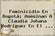Feminicidio En Bogotá: Asesinan A Claudia Johana Rodríguez En El ...