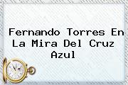 <b>Fernando Torres</b> En La Mira Del Cruz Azul