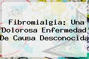 <b>Fibromialgia</b>: Una Dolorosa Enfermedad De Causa Desconocida