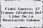 <b>Fidel Castro</b>: 17 Frases Célebres Del Líder De La Revolución Cubana
