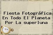 Fiesta Fotográfica En Todo El Planeta Por La <b>superluna</b>