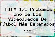 <b>FIFA</b> 17: Probamos Uno De Los Videojuegos De Fútbol Más Esperados ...