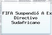 <b>FIFA</b> Suspendió A Ex Directivo Sudafricano