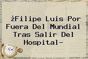 ¿<b>Filipe Luis</b> Por Fuera Del Mundial Tras Salir Del Hospital?