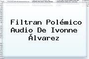 Filtran Polémico Audio De <b>Ivonne Álvarez</b>