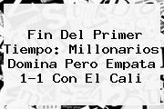Fin Del Primer Tiempo: <b>Millonarios</b> Domina Pero Empata 1-1 Con El <b>Cali</b>