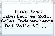 Final Copa Libertadores 2016: Goles <b>Independiente Del Valle VS</b> ...