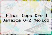 <b>Final Copa Oro</b> | Jamaica 0-2 México