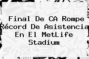 Final De CA Rompe Récord De Asistencia En El <b>MetLife</b> Stadium