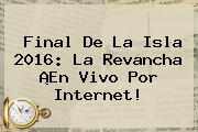 <b>Final De La Isla 2016</b>: La Revancha ¡En Vivo Por Internet!