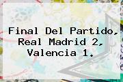 Final Del Partido, <b>Real Madrid</b> 2, <b>Valencia</b> 1.