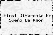 <b>Final</b> Diferente En <b>Sueño De Amor</b>