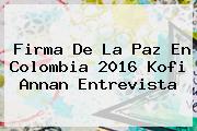 <b>Firma De La Paz En Colombia</b> 2016 Kofi Annan Entrevista