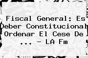 Fiscal General: Es Deber Constitucional Ordenar El Cese De <b>...</b> - <b>LA Fm</b>