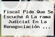 Ver fiscal pide que se escuche a la rama judicial en la renegociacion Fiscal Pide Que Se Escuche A La <b>rama Judicial</b> En La Renegociación ...