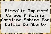 Fiscalía Imputará Cargos A Actriz <b>Carolina Sabino</b> Por Delito De Aborto