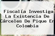 Fiscalía Investiga La Existencia De Cárceles De Pique En Colombia