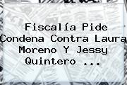 Fiscalía Pide Condena Contra <b>Laura Moreno</b> Y Jessy Quintero ...