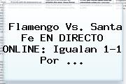 Ver flamengo vs santa fe en directo online igualan 11 por Flamengo Vs. Santa Fe EN DIRECTO ONLINE: Igualan 1-1 Por ...