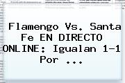 Flamengo Vs. Santa Fe EN DIRECTO ONLINE: Igualan 1-1 Por ...