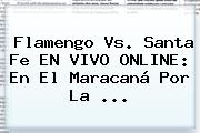 Flamengo Vs. Santa Fe EN VIVO ONLINE: En El Maracaná Por La ...