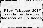 <b>Flor Tabasco 2017</b> Inunda Tendencias Nacionales En Redes
