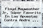 Floyd <b>Mayweather</b> Jr. Súper Favorito En Las Apuestas Contra Andre <b>...</b>