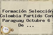 Formación Selección <b>Colombia Partido</b> Con <b>Paraguay</b> Octubre 6 De ...