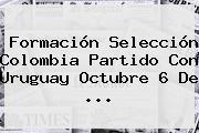 Formación Selección <b>Colombia Partido</b> Con Uruguay Octubre 6 De ...
