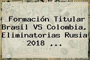 Formación Titular <b>Brasil</b> VS <b>Colombia</b>, <b>Eliminatorias</b> Rusia 2018 ...