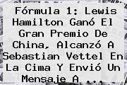 <b>Fórmula 1</b>: Lewis Hamilton Ganó El Gran Premio De China, Alcanzó A Sebastian Vettel En La Cima Y Envió Un Mensaje A ...