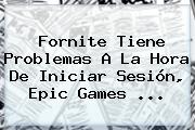 Fornite Tiene Problemas A La Hora De Iniciar Sesión, <b>Epic Games</b> ...