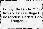 Foto: Belinda Y Su Novio <b>Criss Angel</b> Encienden Redes Con Imagen ...