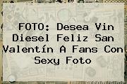 FOTO: Desea Vin Diesel Feliz <b>San Valentín</b> A Fans Con Sexy Foto