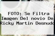 FOTO: Se Filtra Imagen Del <b>novio De Ricky Martin</b> Desnudo