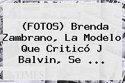 (FOTOS) <b>Brenda Zambrano</b>, La Modelo Que Criticó J Balvin, Se <b>...</b>