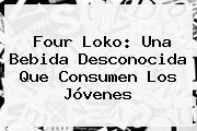 <b>Four Loko</b>: Una Bebida Desconocida Que Consumen Los Jóvenes