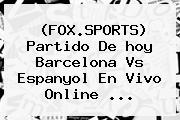 (FOX.SPORTS) Partido De Hoy Barcelona <b>vs</b> Espanyol En <b>vivo</b> Online ...