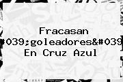 Fracasan 'goleadores' En <b>Cruz Azul</b>