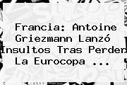 Francia: <b>Antoine Griezmann</b> Lanzó Insultos Tras Perder La Eurocopa ...