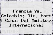 <b>Francia Vs</b>. <b>Colombia</b>: Día, Hora Y Canal Del Amistoso Internacional