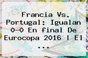 Francia Vs. Portugal: Igualan 0-0 En <b>final</b> De <b>Eurocopa 2016</b> | El ...