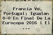 <b>Francia Vs</b>. <b>Portugal</b>: Igualan 0-0 En Final De La Eurocopa 2016 | El ...