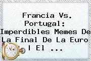 <b>Francia Vs</b>. <b>Portugal</b>: Imperdibles Memes De La Final De La Euro | El ...