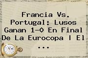 <b>Francia Vs</b>. <b>Portugal</b>: Lusos Ganan 1-0 En Final De La Eurocopa | El ...