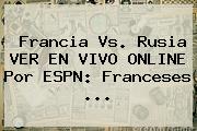 Francia Vs. Rusia VER EN <b>VIVO</b> ONLINE Por <b>ESPN</b>: Franceses ...