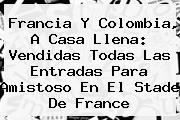 <b>Francia</b> Y <b>Colombia</b>, A Casa Llena: Vendidas Todas Las Entradas Para Amistoso En El Stade De <b>France</b>