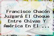 Francisco Chacón Juzgará El Choque Entre <b>Chivas</b> Y América En El <b>...</b>