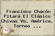 Francisco Chacón Pitará El Clásico <b>Chivas</b> Vs. América, Torneo <b>...</b>