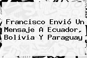 Francisco Envió Un Mensaje A Ecuador, <b>Bolivia</b> Y Paraguay